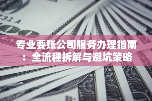 北京专业要账公司服务办理指南：全流程拆解与避坑策略
