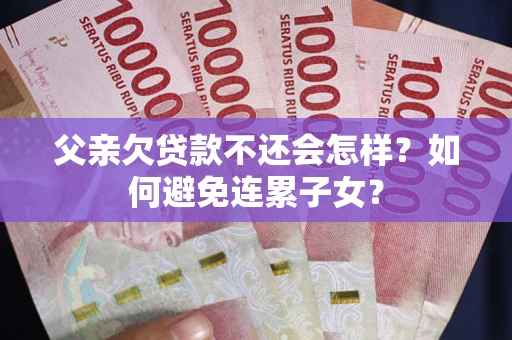 北京父亲欠贷款不还会怎样？如何避免连累子女？