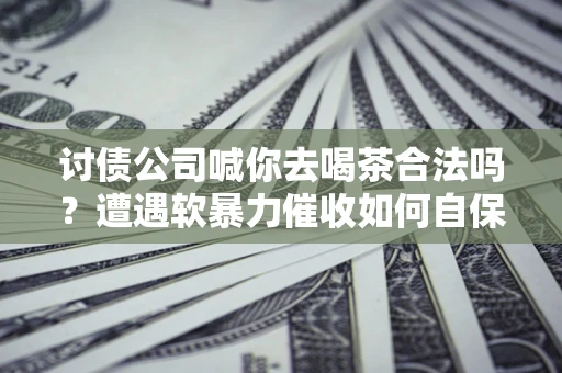 北京讨债公司喊你去喝茶合法吗？遭遇软暴力催收如何自保？