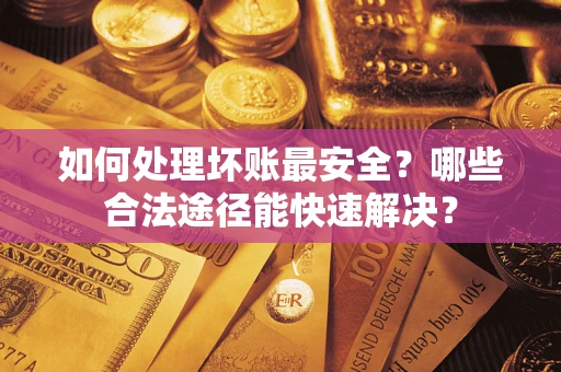北京如何处理坏账最安全？哪些合法途径能快速解决？