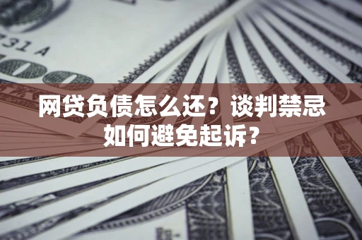 北京网贷负债怎么还？谈判禁忌如何避免起诉？