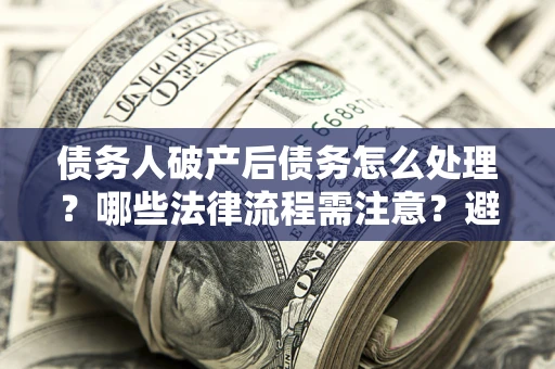 北京债务人破产后债务怎么处理？哪些法律流程需注意？避免踩坑指南