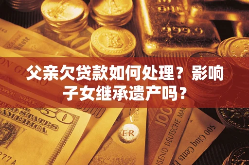 北京父亲欠贷款如何处理?影响子女继承遗产吗? 北京父亲欠贷款如何处理?影响子女继承遗产吗?