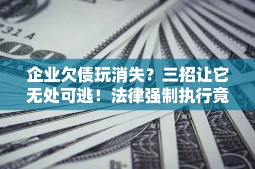 北京企业欠债玩消失？三招让它无处可逃！法律强制执行竟比讨债公司还狠？