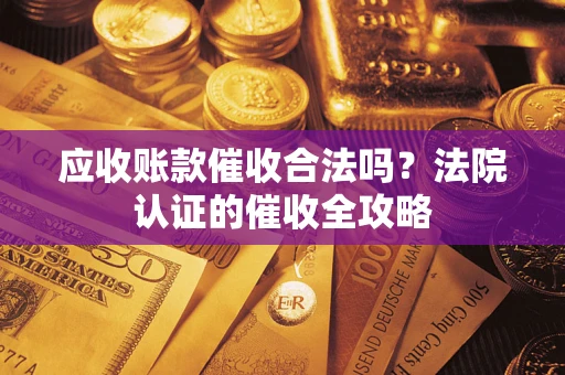 北京应收账款催收合法吗？法院认证的催收全攻略