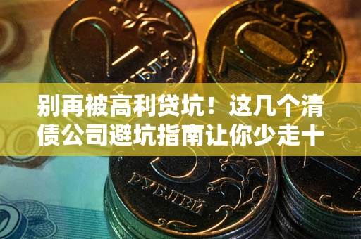北京别再被高利贷坑！这几个清债公司避坑指南让你少走十年弯路