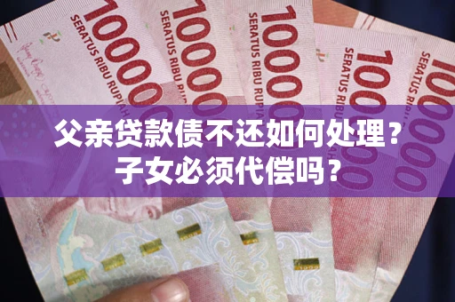 北京父亲贷款债不还如何处理？子女必须代偿吗？