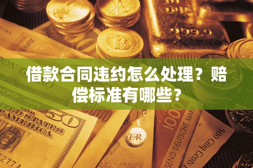 北京借款合同违约怎么处理？赔偿标准有哪些？