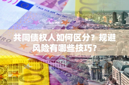 北京共同债权人如何区分？规避风险有哪些技巧？