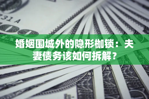 北京婚姻围城外的隐形枷锁：夫妻债务该如何拆解？