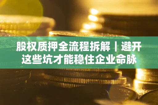 北京股权质押全流程拆解｜避开这些坑才能稳住企业命脉