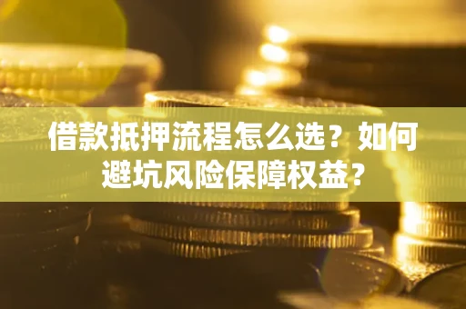 北京借款抵押流程怎么选？如何避坑风险保障权益？