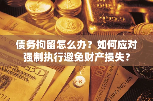 北京债务拘留怎么办？如何应对强制执行避免财产损失？