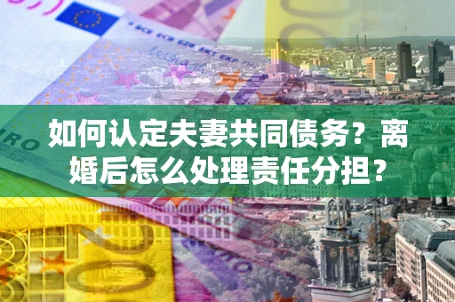 北京如何认定夫妻共同债务？离婚后怎么处理责任分担？