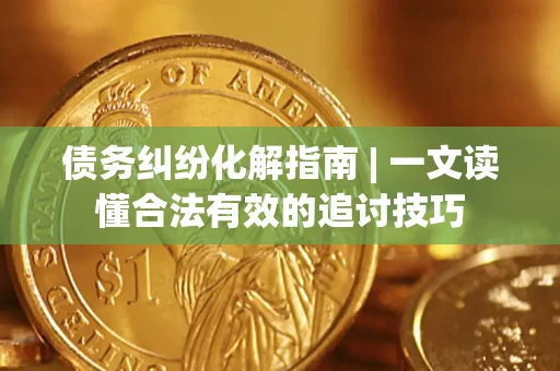 北京债务纠纷化解指南 | 一文读懂合法有效的追讨技巧