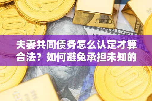 北京夫妻共同债务怎么认定才算合法？如何避免承担未知的债务风险？