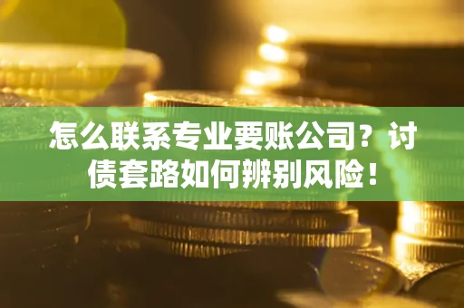 北京怎么联系专业要账公司？讨债套路如何辨别风险！