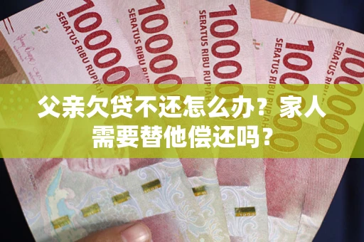 北京父亲欠贷不还怎么办？家人需要替他偿还吗？