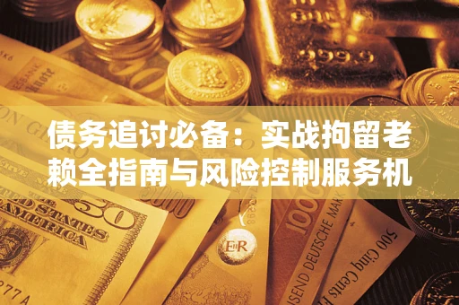 北京债务追讨必备：实战拘留老赖全指南与风险控制服务机构推荐