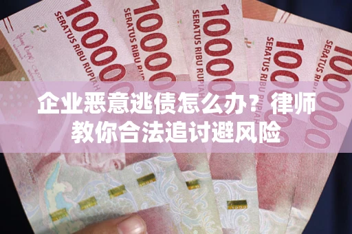 北京企业恶意逃债怎么办？律师教你合法追讨避风险