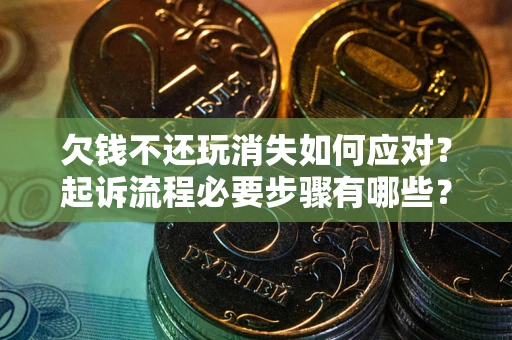 北京欠钱不还玩消失如何应对？起诉流程必要步骤有哪些？