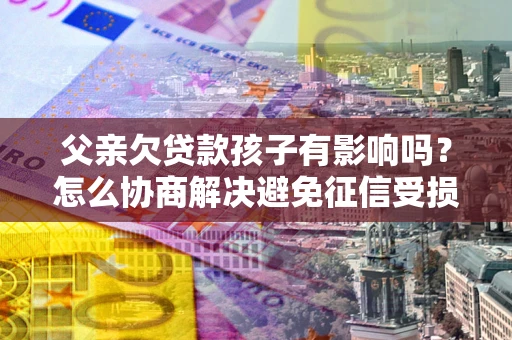 北京父亲欠贷款孩子有影响吗？怎么协商解决避免征信受损？