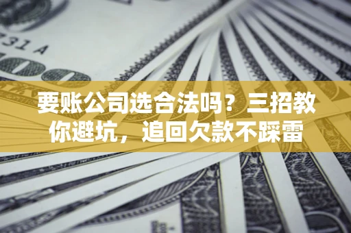 北京要账公司选合法吗？三招教你避坑，追回欠款不踩雷