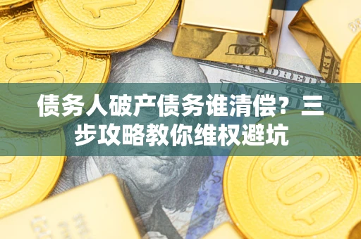 北京债务人破产债务谁清偿?三步攻略教你维权避坑 北京债务人破产债务谁清偿?三步攻略教你维权避坑