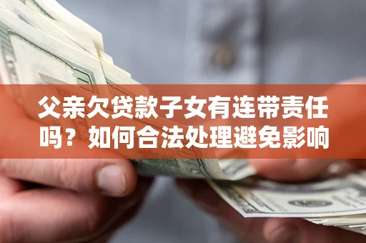 北京父亲欠贷款子女有连带责任吗？如何合法处理避免影响？