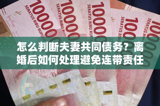 北京怎么判断夫妻共同债务？离婚后如何处理避免连带责任？