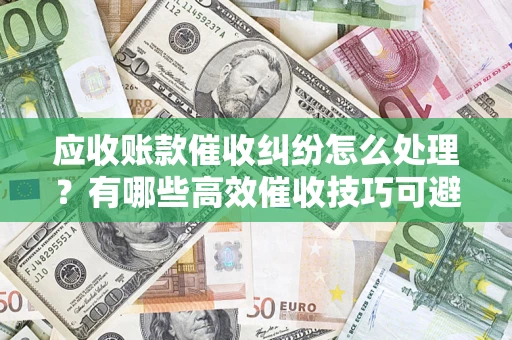 北京应收账款催收纠纷怎么处理？有哪些高效催收技巧可避免坏账？