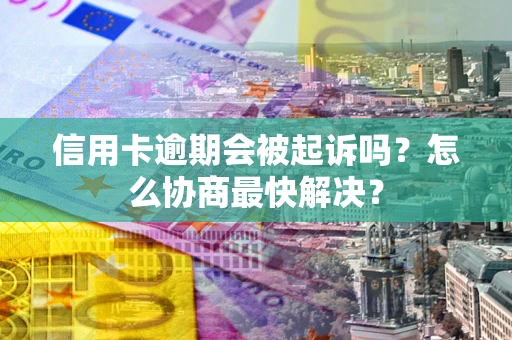 北京信用卡逾期会被起诉吗？怎么协商最快解决？