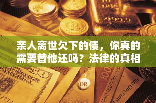 北京亲人离世欠下的债，你真的需要替他还吗？法律的真相或许与你想的不一样