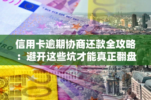 北京信用卡逾期协商还款全攻略：避开这些坑才能真正翻盘
