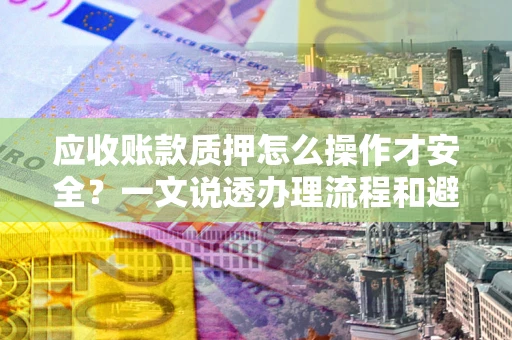 北京应收账款质押怎么操作才安全？一文说透办理流程和避险绝招